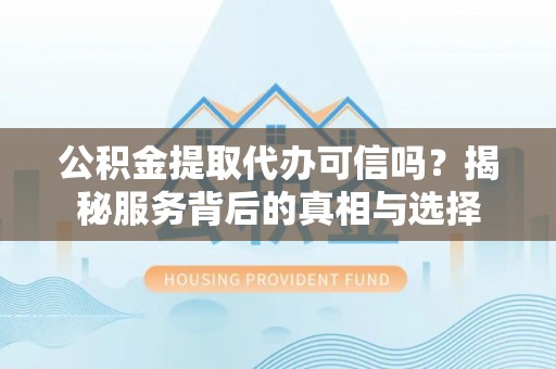 巩义公积金提取代办可信吗？揭秘服务背后的真相与选择