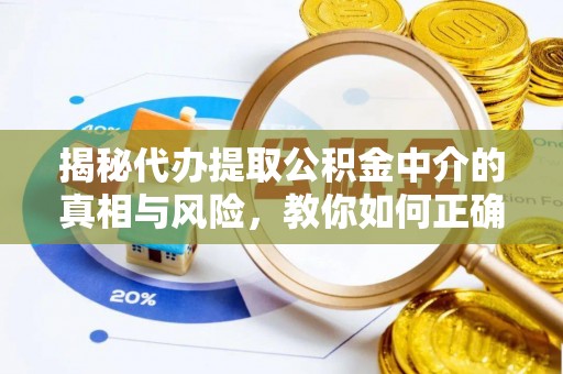 巩义揭秘代办提取公积金中介的真相与风险，教你如何正确操作