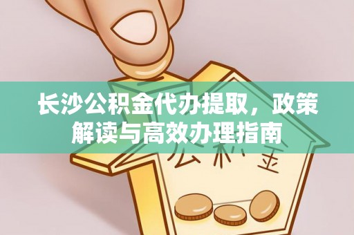 巩义长沙公积金代办提取，政策解读与高效办理指南