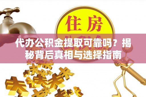 巩义代办公积金提取可靠吗？揭秘背后真相与选择指南