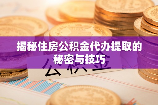 巩义揭秘住房公积金代办提取的秘密与技巧
