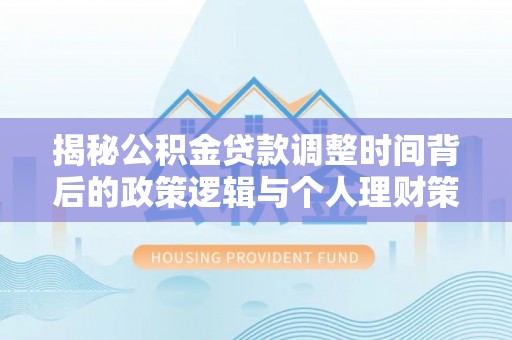 巩义揭秘公积金贷款调整时间背后的政策逻辑与个人理财策略
