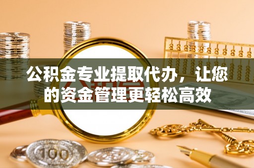 巩义公积金专业提取代办，让您的资金管理更轻松高效