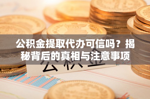 巩义公积金提取代办可信吗？揭秘背后的真相与注意事项