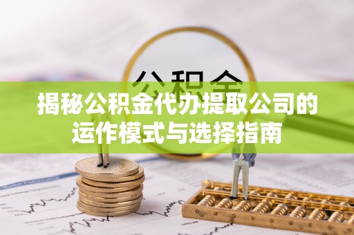 巩义揭秘公积金代办提取公司的运作模式与选择指南