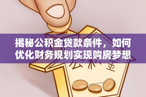 巩义揭秘公积金贷款条件，如何优化财务规划实现购房梦想