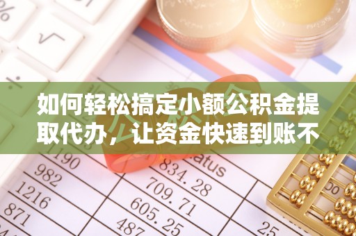 巩义如何轻松搞定小额公积金提取代办，让资金快速到账不是梦