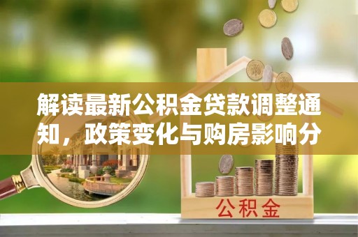 巩义解读最新公积金贷款调整通知，政策变化与购房影响分析