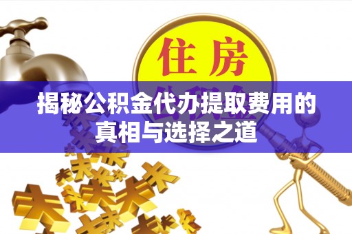 巩义揭秘公积金代办提取费用的真相与选择之道
