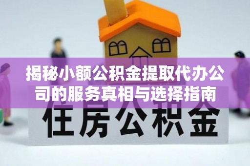 巩义揭秘小额公积金提取代办公司的服务真相与选择指南