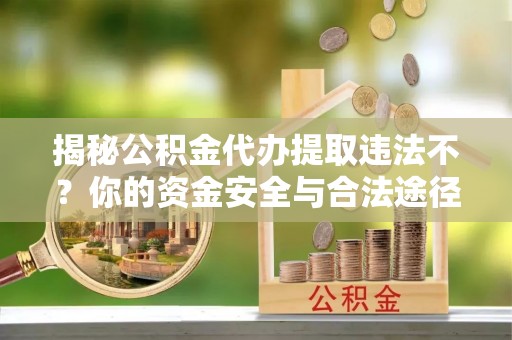 巩义揭秘公积金代办提取违法不？你的资金安全与合法途径解析