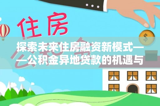 巩义探索未来住房融资新模式——公积金异地贷款的机遇与挑战