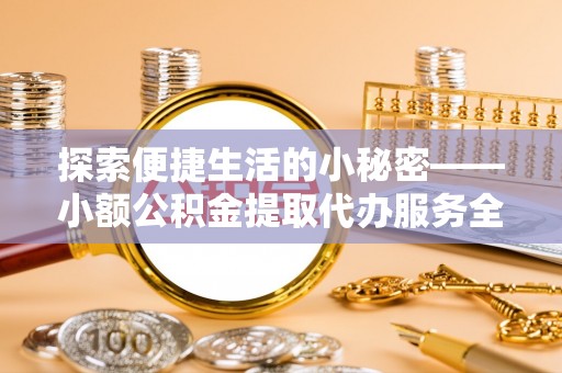 巩义探索便捷生活的小秘密——小额公积金提取代办服务全解析