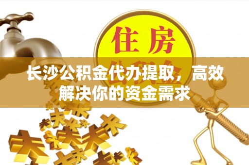 巩义长沙公积金代办提取，高效解决你的资金需求