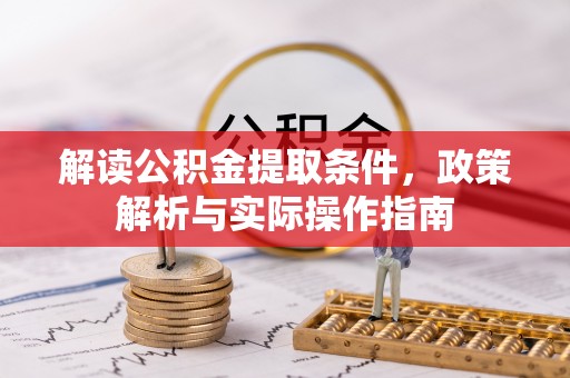巩义解读公积金提取条件，政策解析与实际操作指南