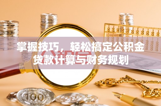 巩义掌握技巧，轻松搞定公积金贷款计算与财务规划