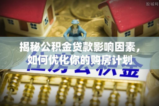 巩义揭秘公积金贷款影响因素，如何优化你的购房计划