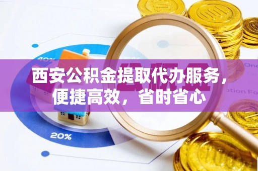 巩义西安公积金提取代办服务，便捷高效，省时省心