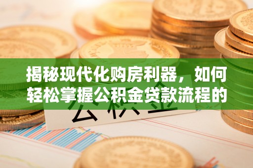 巩义揭秘现代化购房利器，如何轻松掌握公积金贷款流程的每一个细节