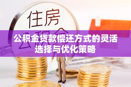 巩义公积金贷款偿还方式的灵活选择与优化策略