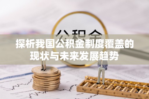 巩义探析我国公积金制度覆盖的现状与未来发展趋势