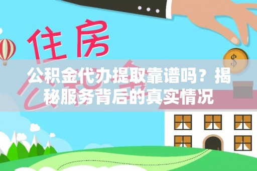 巩义公积金代办提取靠谱吗？揭秘服务背后的真实情况