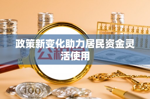 巩义政策新变化助力居民资金灵活使用