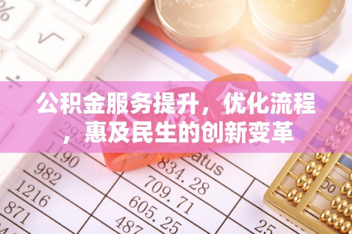巩义公积金服务提升，优化流程，惠及民生的创新变革