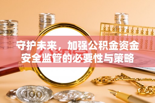 巩义守护未来，加强公积金资金安全监管的必要性与策略