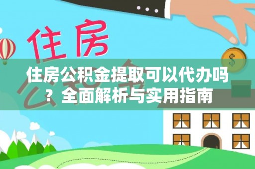 巩义住房公积金提取可以代办吗？全面解析与实用指南