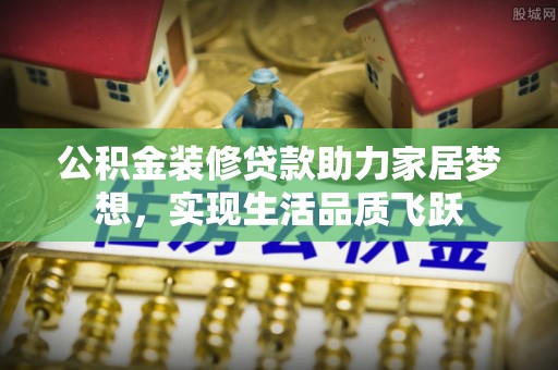 巩义公积金装修贷款助力家居梦想，实现生活品质飞跃