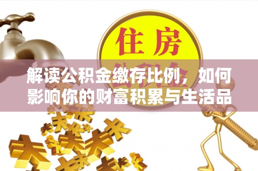 巩义解读公积金缴存比例，如何影响你的财富积累与生活品质
