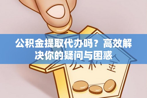 巩义公积金提取代办吗？高效解决你的疑问与困惑