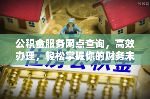 巩义公积金服务网点查询，高效办理，轻松掌握你的财务未来