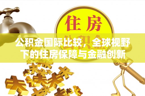 巩义公积金国际比较，全球视野下的住房保障与金融创新