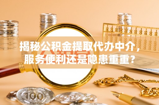 巩义揭秘公积金提取代办中介，服务便利还是隐患重重？