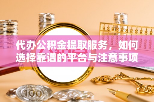 巩义代办公积金提取服务，如何选择靠谱的平台与注意事项