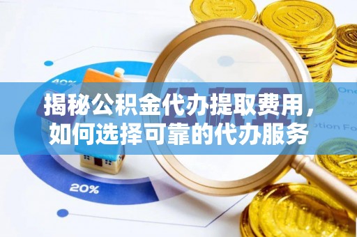 巩义揭秘公积金代办提取费用，如何选择可靠的代办服务