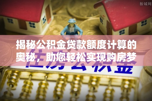 巩义揭秘公积金贷款额度计算的奥秘，助您轻松实现购房梦想