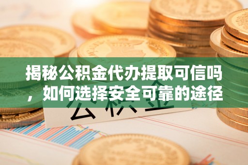 巩义揭秘公积金代办提取可信吗，如何选择安全可靠的途径