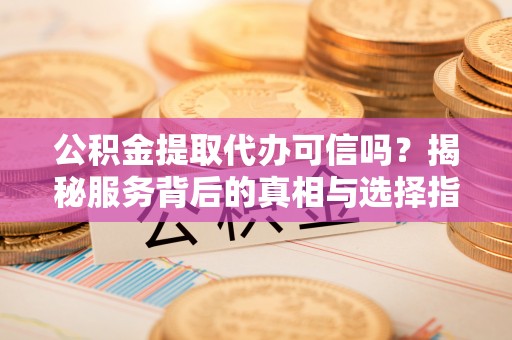 巩义公积金提取代办可信吗？揭秘服务背后的真相与选择指南