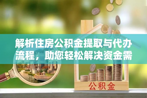 巩义解析住房公积金提取与代办流程，助您轻松解决资金需求