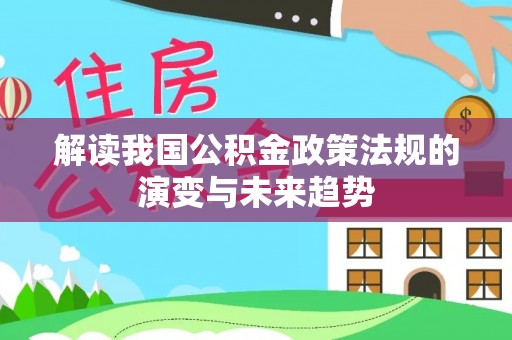 巩义解读我国公积金政策法规的演变与未来趋势