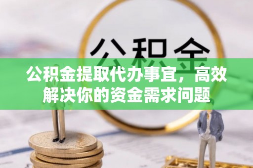巩义公积金提取代办事宜，高效解决你的资金需求问题