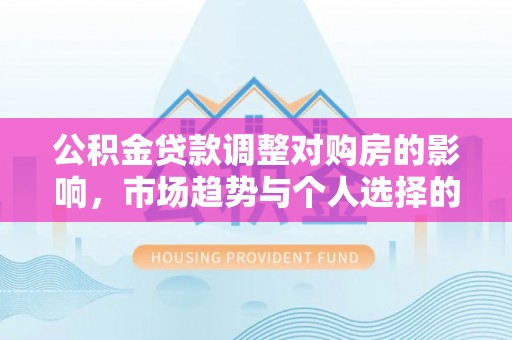 巩义公积金贷款调整对购房的影响，市场趋势与个人选择的深度解析