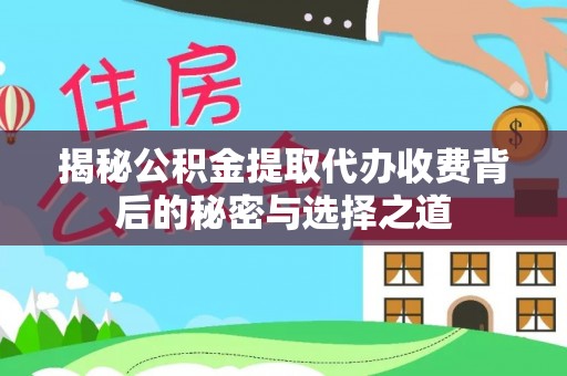 巩义揭秘公积金提取代办收费背后的秘密与选择之道