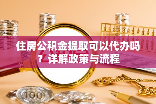 巩义住房公积金提取可以代办吗？详解政策与流程