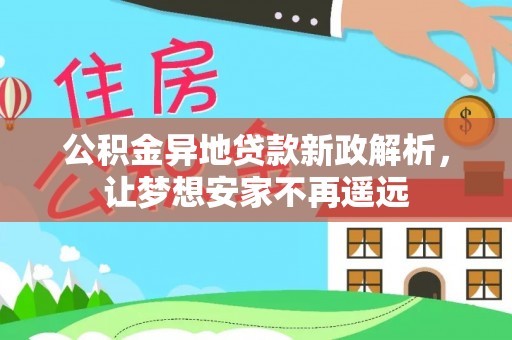 巩义公积金异地贷款新政解析，让梦想安家不再遥远