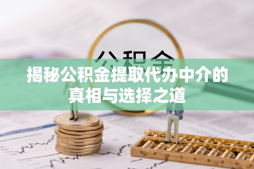 巩义揭秘公积金提取代办中介的真相与选择之道