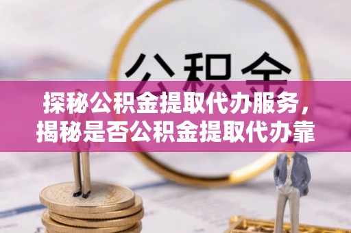 巩义探秘公积金提取代办服务，揭秘是否公积金提取代办靠谱吗？